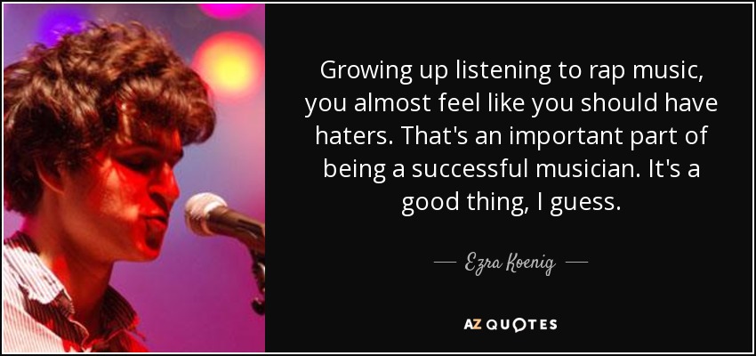 Growing up listening to rap music, you almost feel like you should have haters. That's an important part of being a successful musician. It's a good thing, I guess. - Ezra Koenig