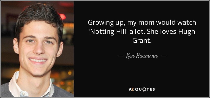 Growing up, my mom would watch 'Notting Hill' a lot. She loves Hugh Grant. - Ken Baumann