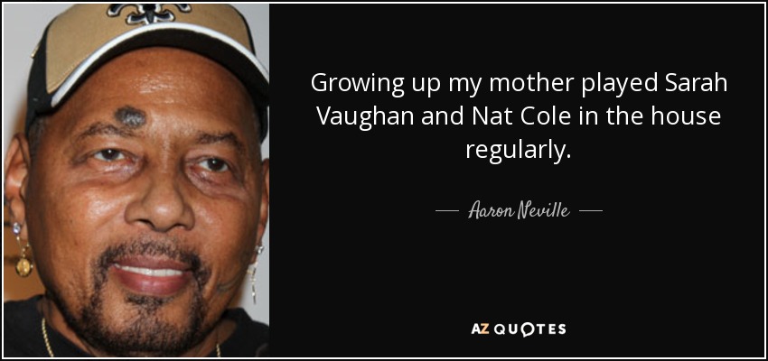 Growing up my mother played Sarah Vaughan and Nat Cole in the house regularly. - Aaron Neville