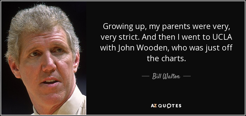 Growing up, my parents were very, very strict. And then I went to UCLA with John Wooden, who was just off the charts. - Bill Walton