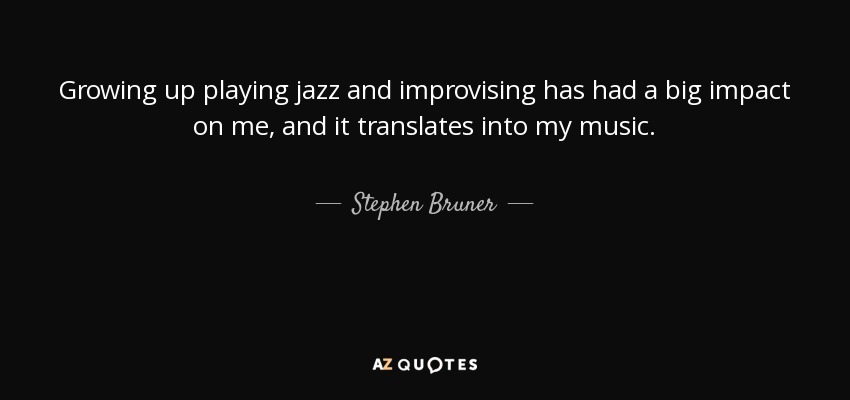 Growing up playing jazz and improvising has had a big impact on me, and it translates into my music. - Stephen Bruner