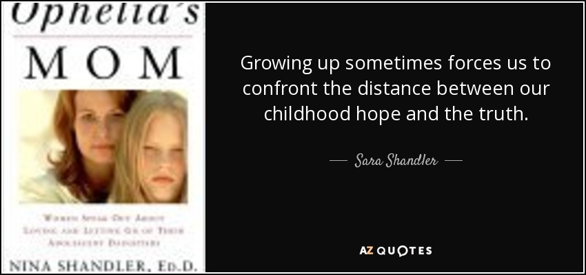 Growing up sometimes forces us to confront the distance between our childhood hope and the truth. - Sara Shandler