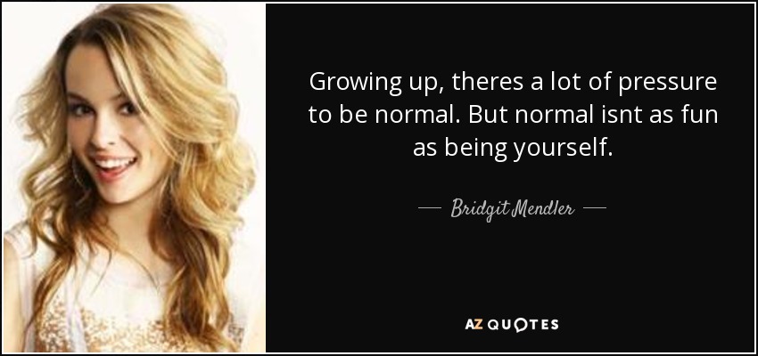 Growing up, theres a lot of pressure to be normal. But normal isnt as fun as being yourself. - Bridgit Mendler
