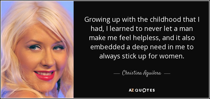 Growing up with the childhood that I had, I learned to never let a man make me feel helpless, and it also embedded a deep need in me to always stick up for women. - Christina Aguilera