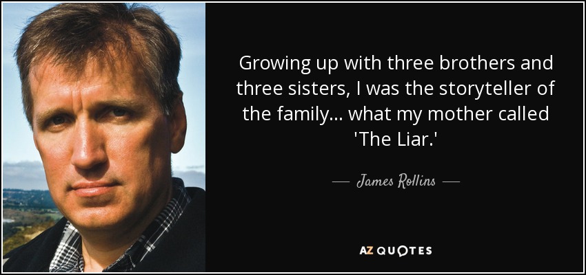 Growing up with three brothers and three sisters, I was the storyteller of the family... what my mother called 'The Liar.' - James Rollins