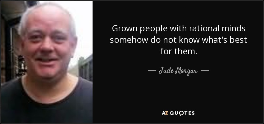 Grown people with rational minds somehow do not know what's best for them. - Jude Morgan
