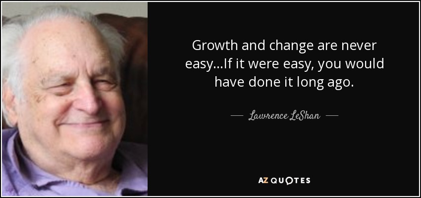 Growth and change are never easy...If it were easy, you would have done it long ago. - Lawrence LeShan