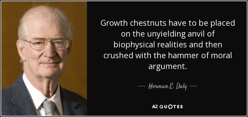 Growth chestnuts have to be placed on the unyielding anvil of biophysical realities and then crushed with the hammer of moral argument. - Herman E. Daly