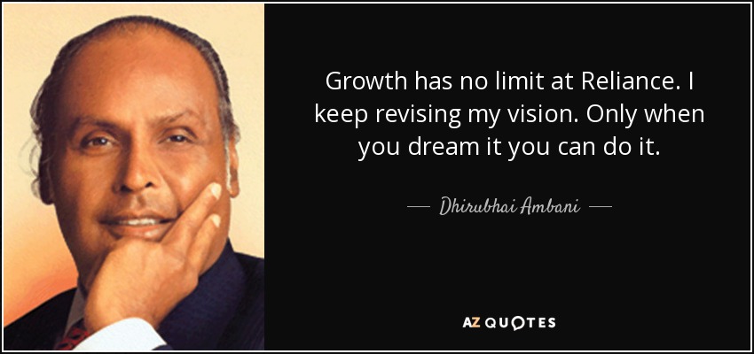 Growth has no limit at Reliance. I keep revising my vision. Only when you dream it you can do it. - Dhirubhai Ambani