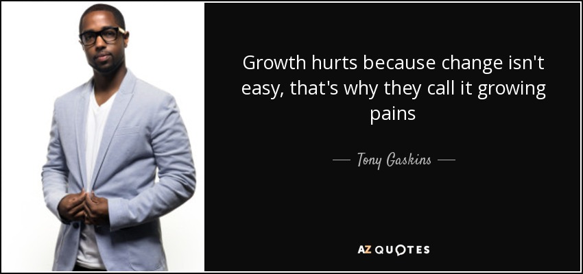 Growth hurts because change isn't easy, that's why they call it growing pains - Tony Gaskins