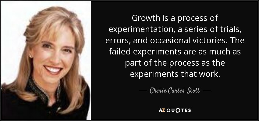 Growth is a process of experimentation, a series of trials, errors, and occasional victories. The failed experiments are as much as part of the process as the experiments that work. - Cherie Carter-Scott