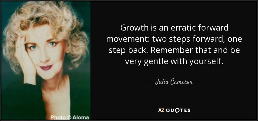 Growth is an erratic forward movement: two steps forward, one step back. Remember that and be very gentle with yourself. - Julia Cameron
