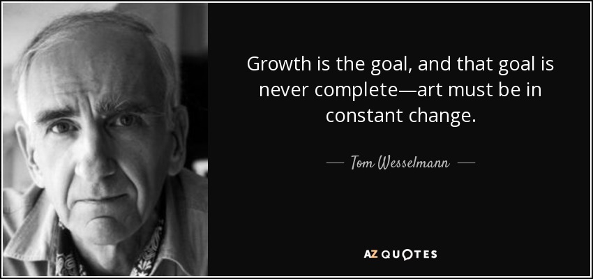 Growth is the goal, and that goal is never complete—art must be in constant change. - Tom Wesselmann