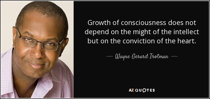 Growth of consciousness does not depend on the might of the intellect but on the conviction of the heart. - Wayne Gerard Trotman