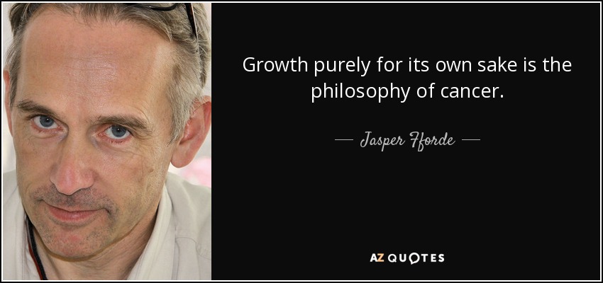 Growth purely for its own sake is the philosophy of cancer. - Jasper Fforde