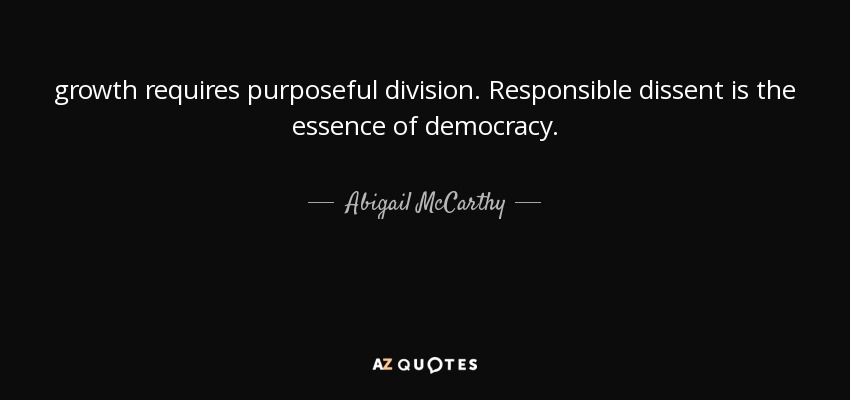 growth requires purposeful division. Responsible dissent is the essence of democracy. - Abigail McCarthy