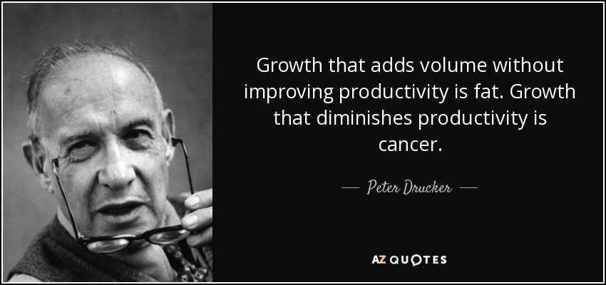 Growth that adds volume without improving productivity is fat. Growth that diminishes productivity is cancer. - Peter Drucker