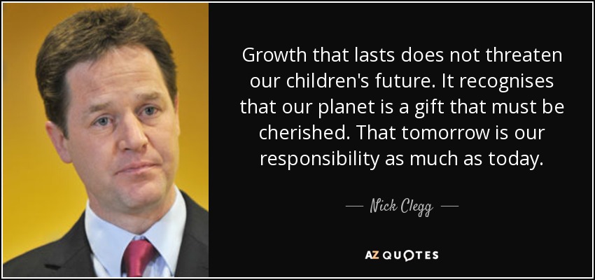 Growth that lasts does not threaten our children's future. It recognises that our planet is a gift that must be cherished. That tomorrow is our responsibility as much as today. - Nick Clegg