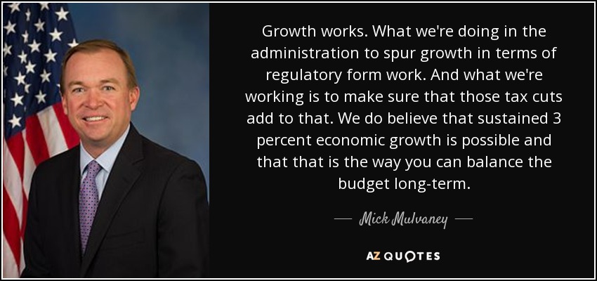 Growth works. What we're doing in the administration to spur growth in terms of regulatory form work. And what we're working is to make sure that those tax cuts add to that. We do believe that sustained 3 percent economic growth is possible and that that is the way you can balance the budget long-term. - Mick Mulvaney