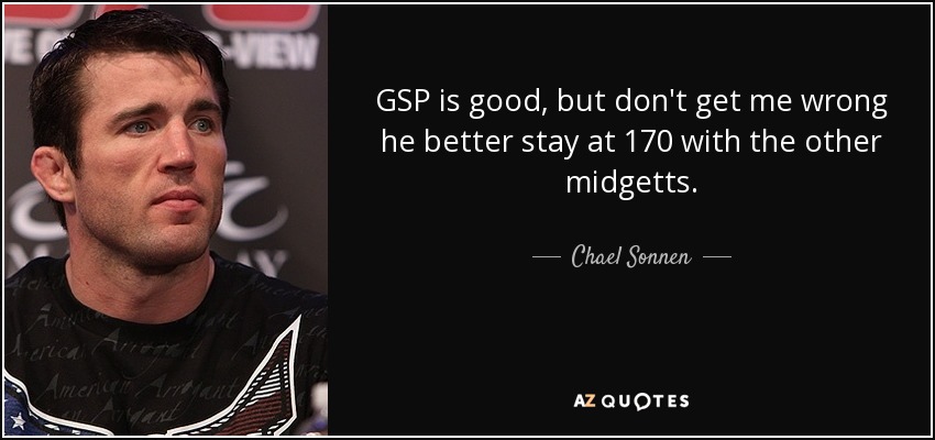GSP is good, but don't get me wrong he better stay at 170 with the other midgetts. - Chael Sonnen