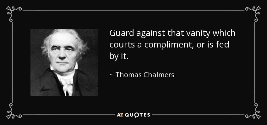 Guard against that vanity which courts a compliment, or is fed by it. - Thomas Chalmers