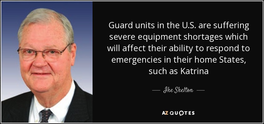 Guard units in the U.S. are suffering severe equipment shortages which will affect their ability to respond to emergencies in their home States, such as Katrina - Ike Skelton