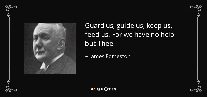 Guard us, guide us, keep us, feed us, For we have no help but Thee. - James Edmeston