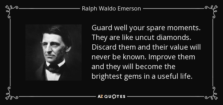 Guard well your spare moments. They are like uncut diamonds. Discard them and their value will never be known. Improve them and they will become the brightest gems in a useful life. - Ralph Waldo Emerson