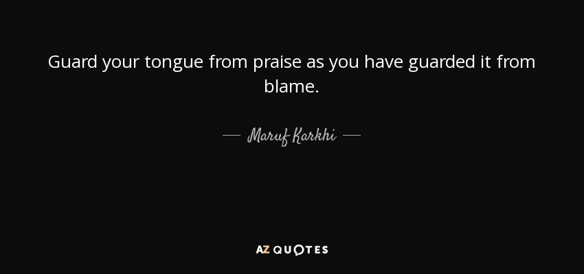 Guard your tongue from praise as you have guarded it from blame. - Maruf Karkhi