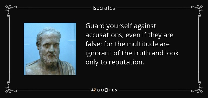 Guard yourself against accusations, even if they are false; for the multitude are ignorant of the truth and look only to reputation. - Isocrates