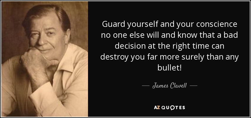 Guard yourself and your conscience no one else will and know that a bad decision at the right time can destroy you far more surely than any bullet! - James Clavell