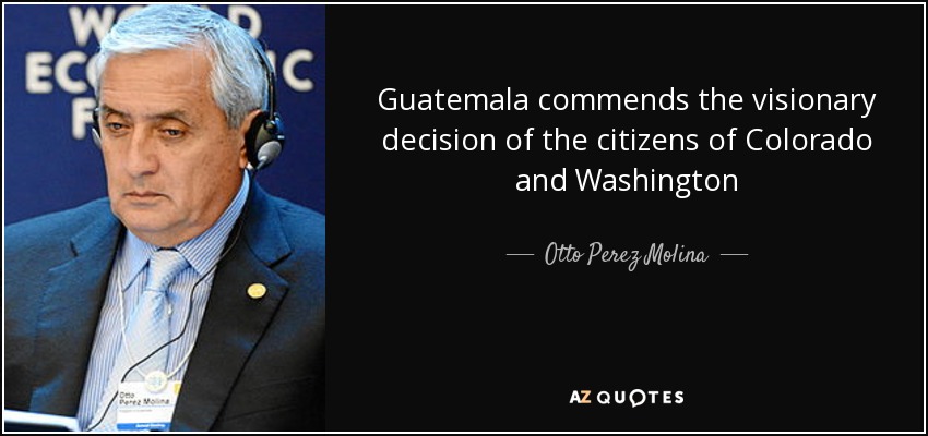 Guatemala commends the visionary decision of the citizens of Colorado and Washington - Otto Perez Molina