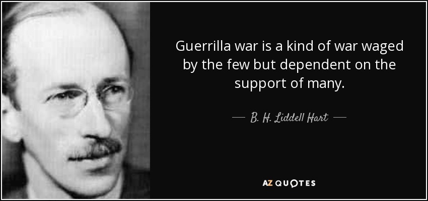 Guerrilla war is a kind of war waged by the few but dependent on the support of many. - B. H. Liddell Hart