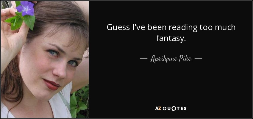 Guess I've been reading too much fantasy. - Aprilynne Pike