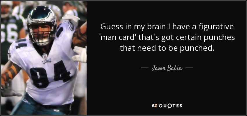 Guess in my brain I have a figurative 'man card' that's got certain punches that need to be punched. - Jason Babin