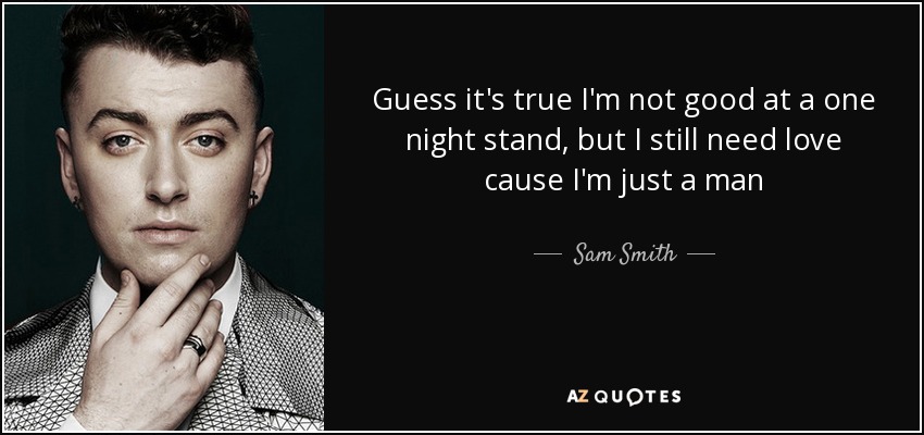 Guess it's true I'm not good at a one night stand , but I still need love cause I'm just a man - Sam Smith