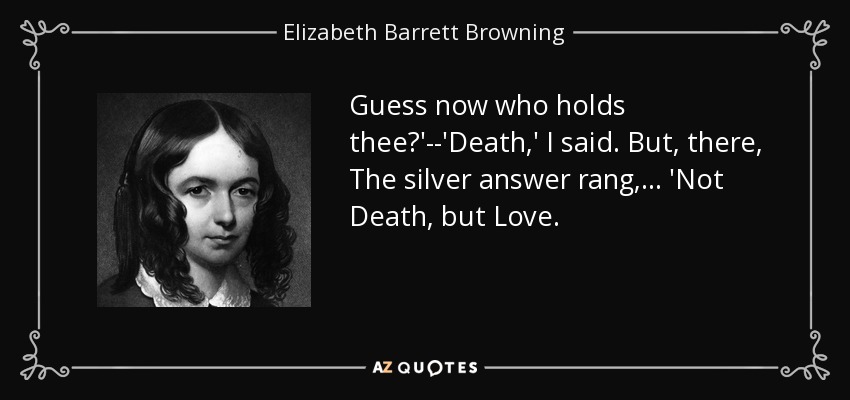 Guess now who holds thee?'--'Death,' I said. But, there, The silver answer rang, . . . 'Not Death, but Love. - Elizabeth Barrett Browning