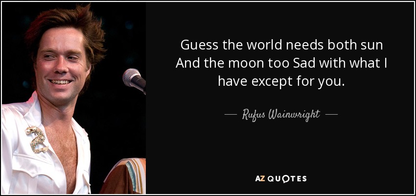 Guess the world needs both sun And the moon too Sad with what I have except for you. - Rufus Wainwright