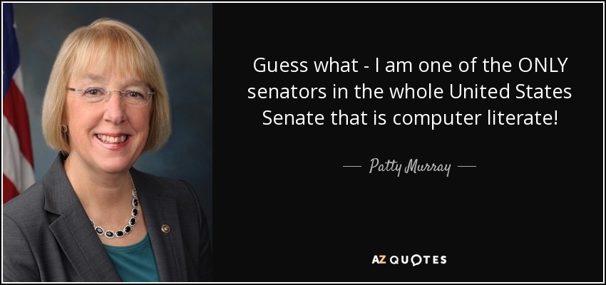 Guess what - I am one of the ONLY senators in the whole United States Senate that is computer literate! - Patty Murray