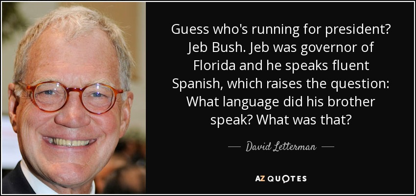 Guess who's running for president? Jeb Bush. Jeb was governor of Florida and he speaks fluent Spanish, which raises the question: What language did his brother speak? What was that? - David Letterman