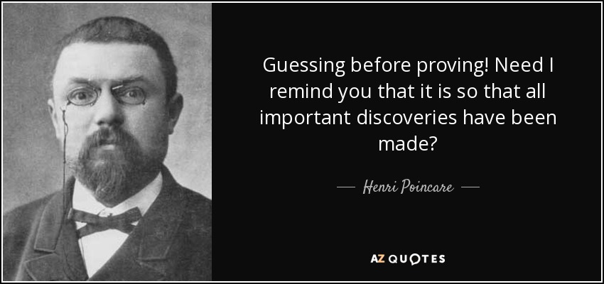 Guessing before proving! Need I remind you that it is so that all important discoveries have been made? - Henri Poincare