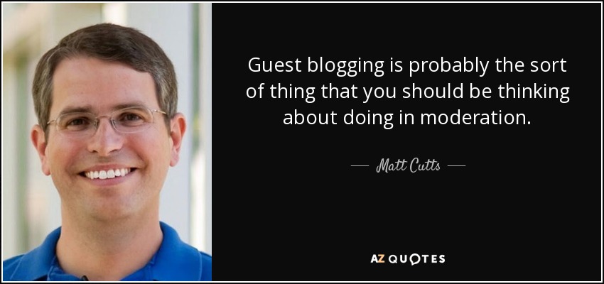 Guest blogging is probably the sort of thing that you should be thinking about doing in moderation. - Matt Cutts