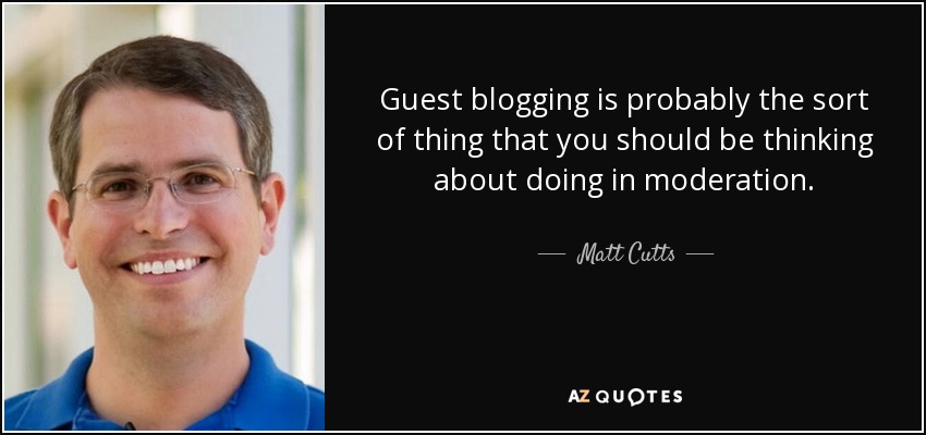 Guest blogging is probably the sort of thing that you should be thinking about doing in moderation. - Matt Cutts