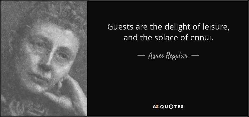 Guests are the delight of leisure, and the solace of ennui. - Agnes Repplier