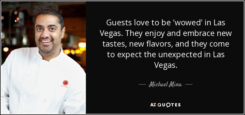Guests love to be 'wowed' in Las Vegas. They enjoy and embrace new tastes, new flavors, and they come to expect the unexpected in Las Vegas. - Michael Mina