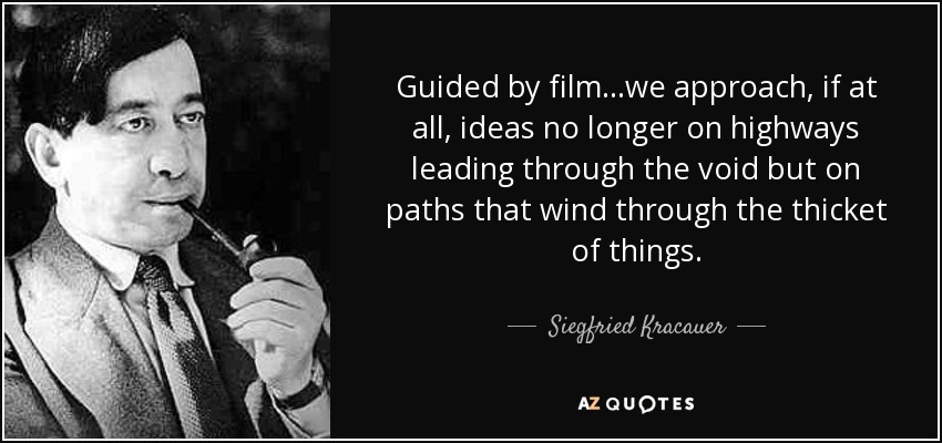 Guided by film...we approach, if at all, ideas no longer on highways leading through the void but on paths that wind through the thicket of things. - Siegfried Kracauer