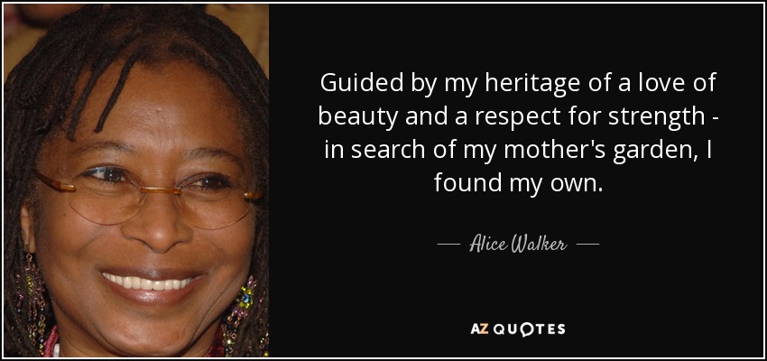 Guided by my heritage of a love of beauty and a respect for strength - in search of my mother's garden, I found my own. - Alice Walker