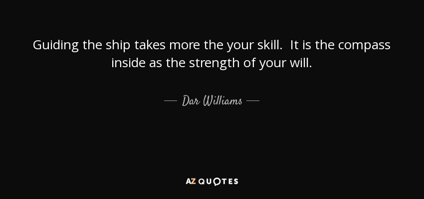 Guiding the ship takes more the your skill. It is the compass inside as the strength of your will. - Dar Williams