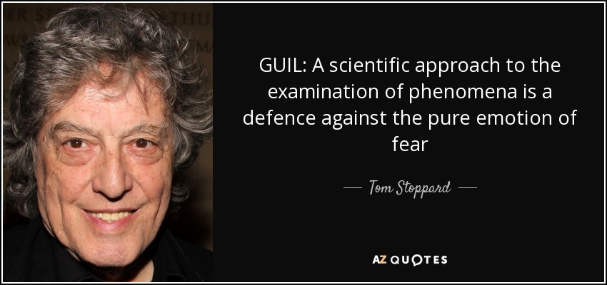 GUIL: A scientific approach to the examination of phenomena is a defence against the pure emotion of fear - Tom Stoppard