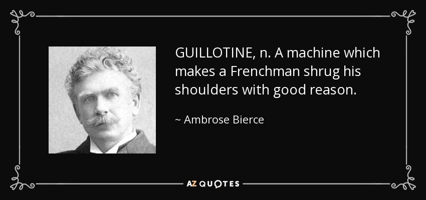 GUILLOTINE, n. A machine which makes a Frenchman shrug his shoulders with good reason. - Ambrose Bierce